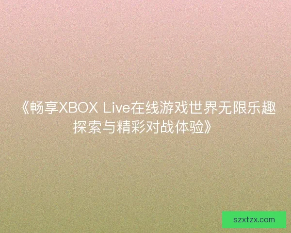 《畅享XBOX Live在线游戏世界无限乐趣探索与精彩对战体验》