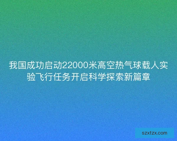 我国成功启动22000米高空热气球载人实验飞行任务开启科学探索新篇章