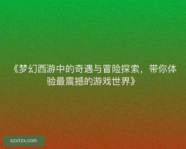 《梦幻西游中的奇遇与冒险探索，带你体验最震撼的游戏世界》
