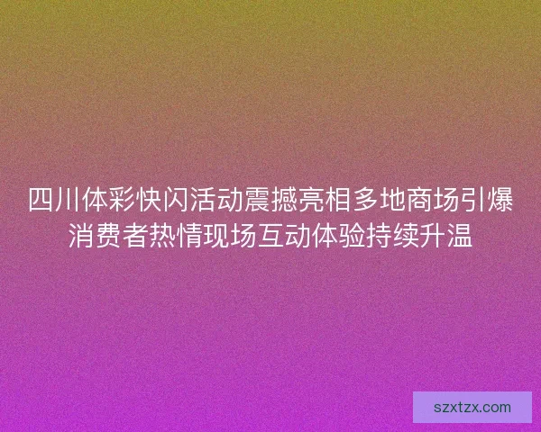 四川体彩快闪活动震撼亮相多地商场引爆消费者热情现场互动体验持续升温