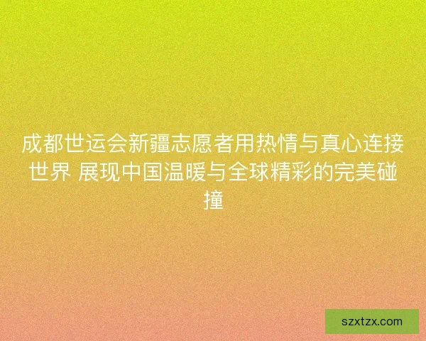 成都世运会新疆志愿者用热情与真心连接世界 展现中国温暖与全球精彩的完美碰撞