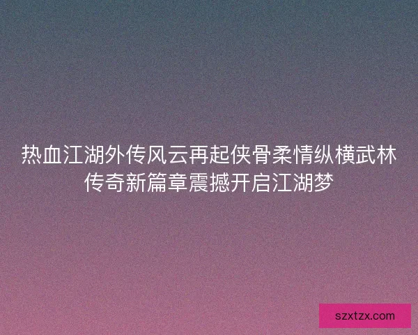 热血江湖外传风云再起侠骨柔情纵横武林传奇新篇章震撼开启江湖梦