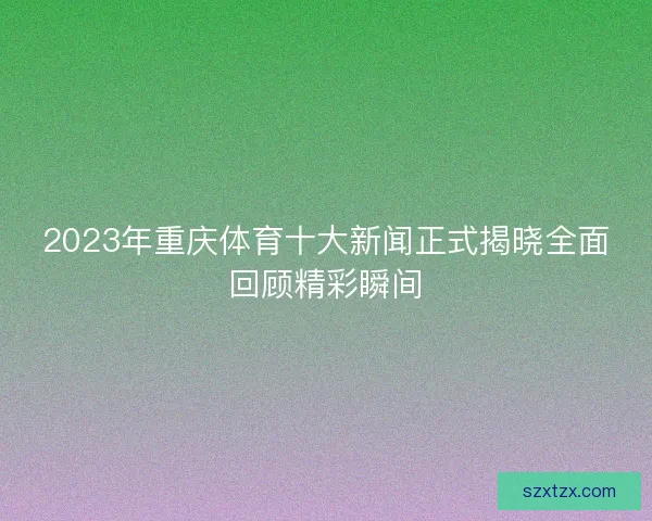 2023年重庆体育十大新闻正式揭晓全面回顾精彩瞬间