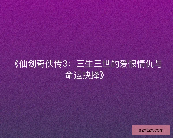 《仙剑奇侠传3：三生三世的爱恨情仇与命运抉择》