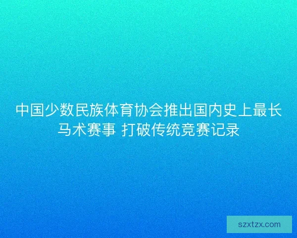 中国少数民族体育协会推出国内史上最长马术赛事 打破传统竞赛记录