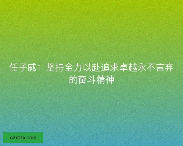 任子威：坚持全力以赴追求卓越永不言弃的奋斗精神