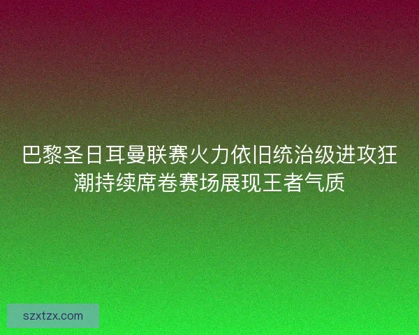 巴黎圣日耳曼联赛火力依旧统治级进攻狂潮持续席卷赛场展现王者气质