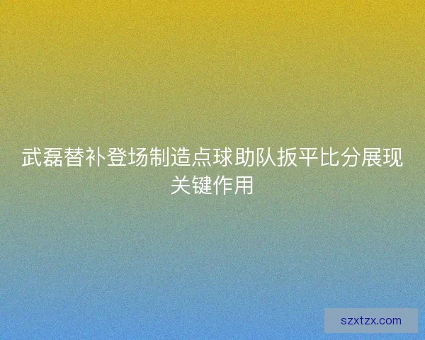 武磊替补登场制造点球助队扳平比分展现关键作用
