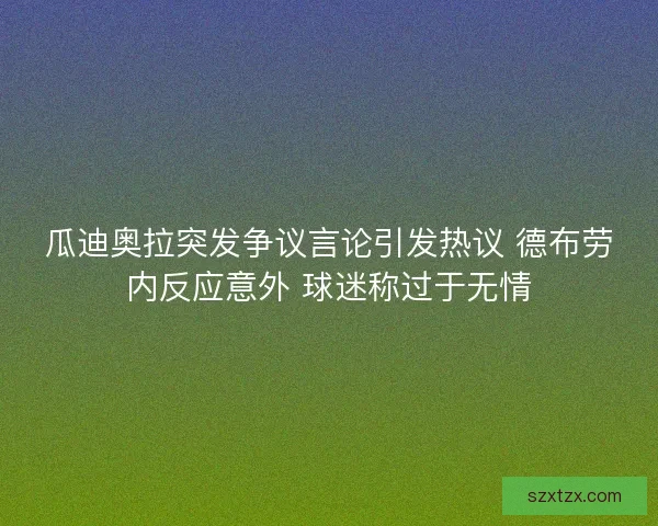 瓜迪奥拉突发争议言论引发热议 德布劳内反应意外 球迷称过于无情