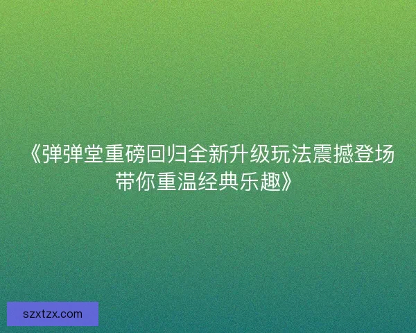 《弹弹堂重磅回归全新升级玩法震撼登场带你重温经典乐趣》