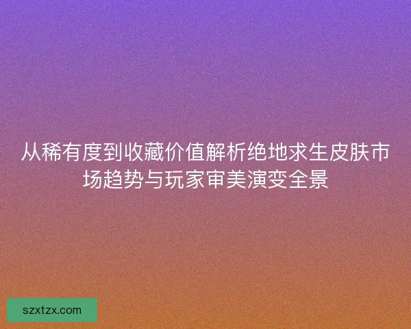 从稀有度到收藏价值解析绝地求生皮肤市场趋势与玩家审美演变全景