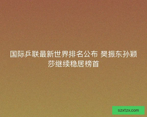 国际乒联最新世界排名公布 樊振东孙颖莎继续稳居榜首