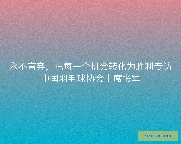 永不言弃，把每一个机会转化为胜利专访中国羽毛球协会主席张军