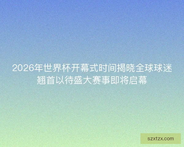 2026年世界杯开幕式时间揭晓全球球迷翘首以待盛大赛事即将启幕