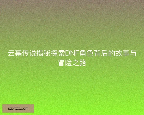 云幂传说揭秘探索DNF角色背后的故事与冒险之路