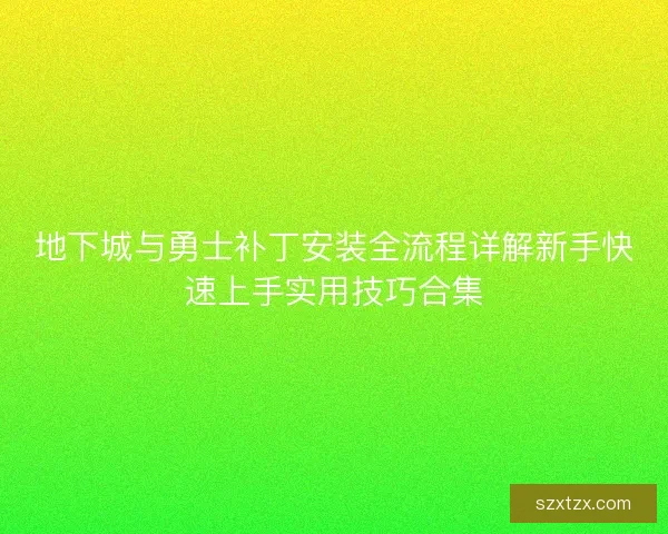 地下城与勇士补丁安装全流程详解新手快速上手实用技巧合集 地下城与勇士补丁安装全流程详解新手快速上手实用技巧合集