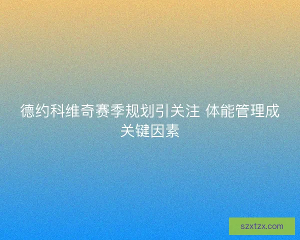 德约科维奇赛季规划引关注 体能管理成关键因素 德约科维奇赛季规划引关注 体能管理成关键因素