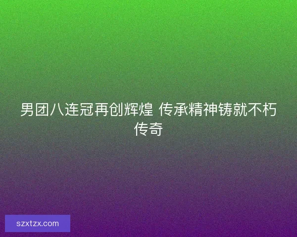 男团八连冠再创辉煌 传承精神铸就不朽传奇 男团八连冠再创辉煌 传承精神铸就不朽传奇