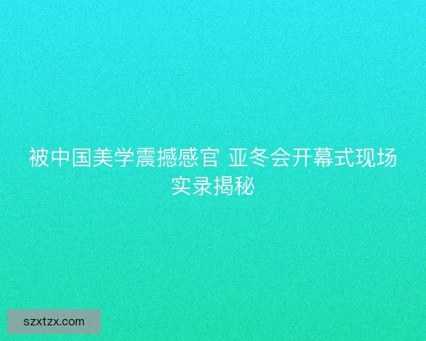 被中国美学震撼感官 亚冬会开幕式现场实录揭秘