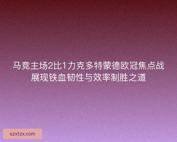 马竞主场2比1力克多特蒙德欧冠焦点战展现铁血韧性与效率制胜之道 马竞主场2比1力克多特蒙德欧冠焦点战展现铁血韧性与效率制胜之道