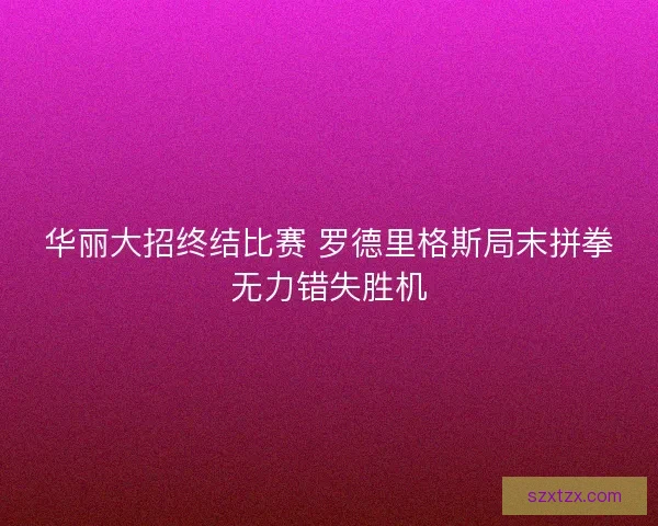 华丽大招终结比赛 罗德里格斯局末拼拳无力错失胜机 华丽大招终结比赛 罗德里格斯局末拼拳无力错失胜机
