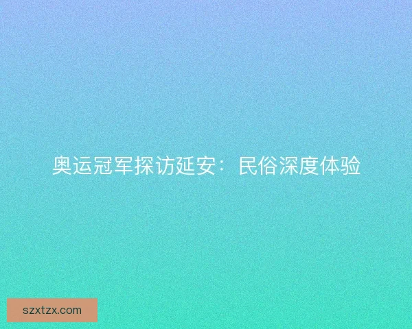 奥运冠军探访延安:民俗深度体验 奥运冠军探访延安:民俗深度体验
