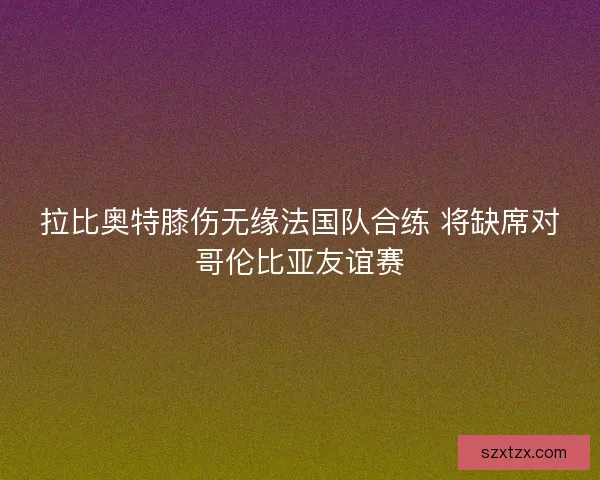 拉比奥特膝伤无缘法国队合练 将缺席对哥伦比亚友谊赛