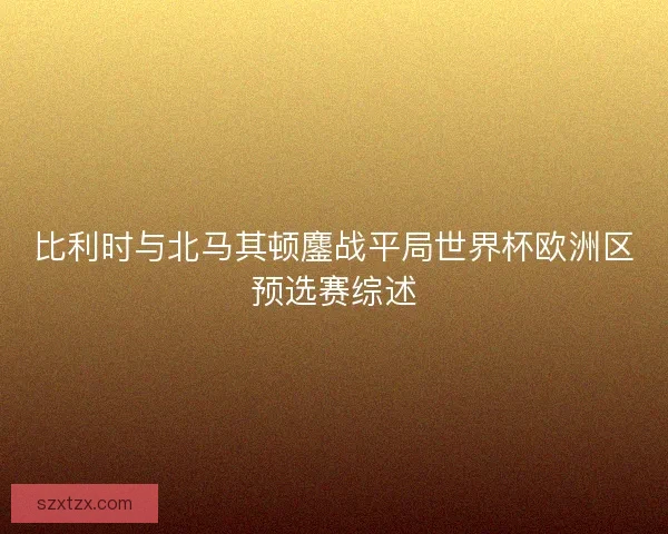 比利时与北马其顿鏖战平局世界杯欧洲区预选赛综述 比利时与北马其顿鏖战平局世界杯欧洲区预选赛综述
