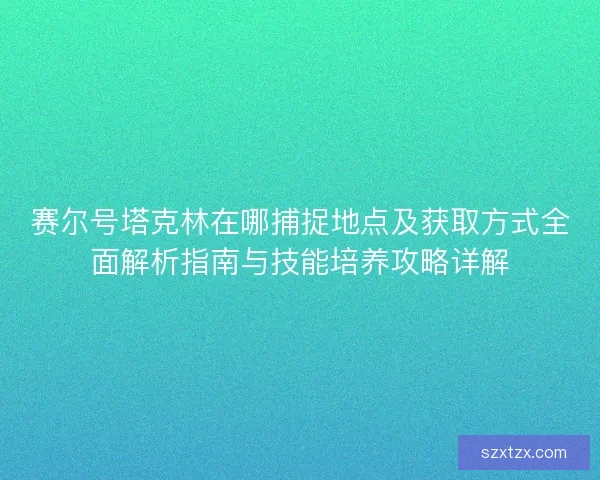 赛尔号塔克林在哪捕捉地点及获取方式全面解析指南与技能培养攻略详解