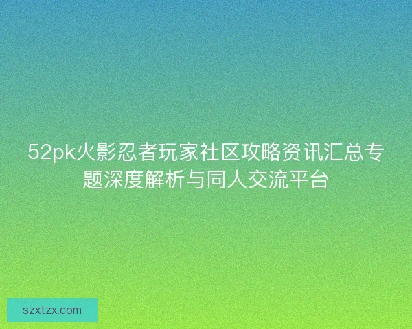 52pk火影忍者玩家社区攻略资讯汇总专题深度解析与同人交流平台