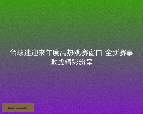 台球迷迎来年度高热观赛窗口 全新赛事激战精彩纷呈