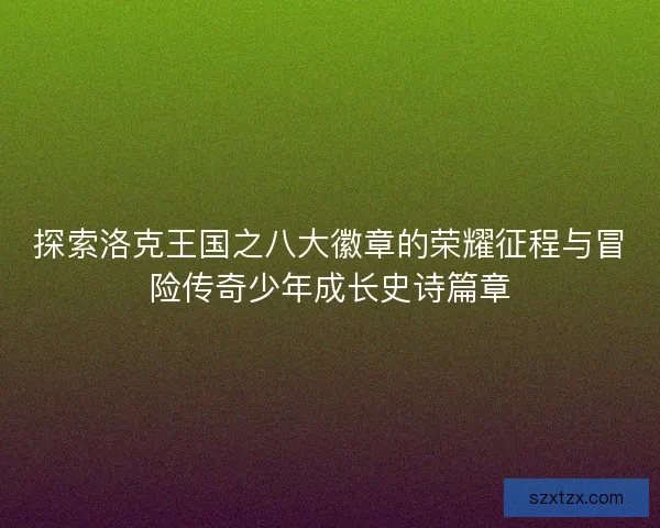 探索洛克王国之八大徽章的荣耀征程与冒险传奇少年成长史诗篇章