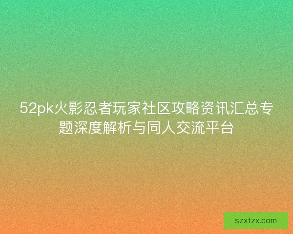 52pk火影忍者玩家社区攻略资讯汇总专题深度解析与同人交流平台