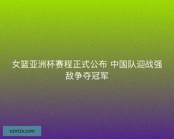 女篮亚洲杯赛程正式公布 中国队迎战强敌争夺冠军