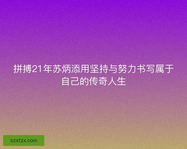 拼搏21年苏炳添用坚持与努力书写属于自己的传奇人生