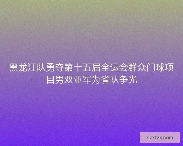 黑龙江队勇夺第十五届全运会群众门球项目男双亚军为省队争光