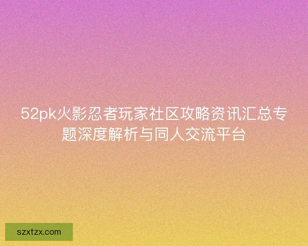 52pk火影忍者玩家社区攻略资讯汇总专题深度解析与同人交流平台