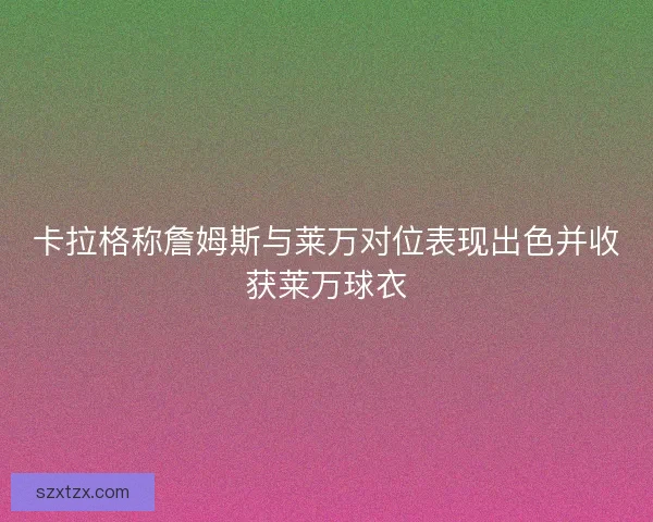 卡拉格称詹姆斯与莱万对位表现出色并收获莱万球衣