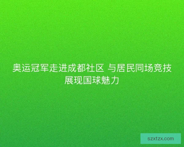 奥运冠军走进成都社区 与居民同场竞技展现国球魅力