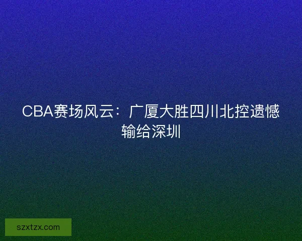 CBA赛场风云：广厦大胜四川北控遗憾输给深圳