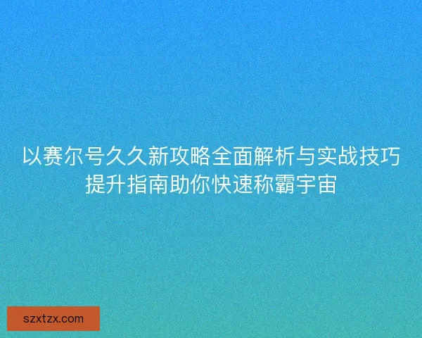 以赛尔号久久新攻略全面解析与实战技巧提升指南助你快速称霸宇宙