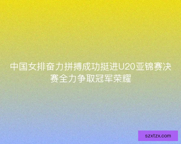 中国女排奋力拼搏成功挺进U20亚锦赛决赛全力争取冠军荣耀 中国女排奋力拼搏成功挺进U20亚锦赛决赛全力争取冠军荣耀