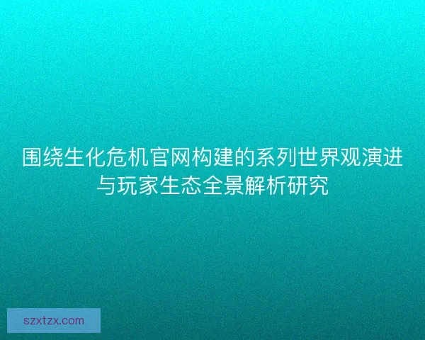 围绕生化危机官网构建的系列世界观演进与玩家生态全景解析研究 围绕生化危机官网构建的系列世界观演进与玩家生态全景解析研究
